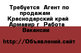 Требуется: Агент по продажам.  - Краснодарский край, Армавир г. Работа » Вакансии   